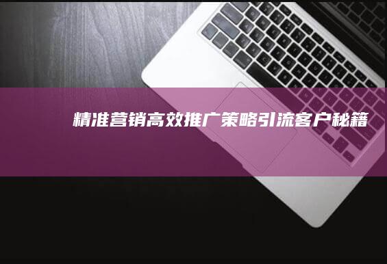 精准营销：高效推广策略引流客户秘籍